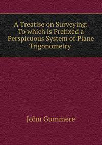 A Treatise on Surveying: To which is Prefixed a Perspicuous System of Plane Trigonometry .