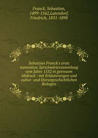 Sebastian Franck's erste namenlose Sprichw?rtersammlung vom Jahre 1532 in getreuem Abdruck : mit Erl?uterungen und cultur- und literargeschichtlichen Beilagen