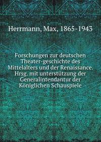 Forschungen zur deutschen Theater-geschichte des Mittelalters und der Renaissance. Hrsg. mit unterstutzung der Generalintendantur der Koniglichen Schauspiele