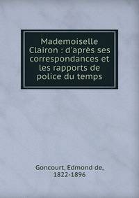 Mademoiselle Clairon : d'apr?s ses correspondances et les rapports de police du temps