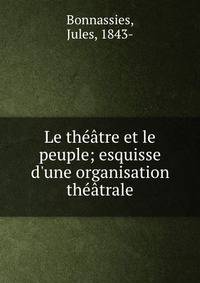 Le th??tre et le peuple; esquisse d'une organisation th??trale