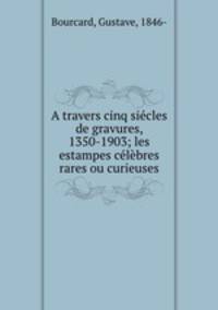 A travers Cinq Sicles de Gravures 1350-1903. les estampes clbres rares ou curieuses