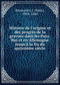 Histoire de l'origine et des progr?s de la gravure dans les Pays-Bas et en Allemagne jusqu'? la fin du quinzi?me si?cle