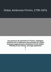 Les graveurs de portraits en France; catalogue raisonn? de la collection des portraits de l'?cole fran?aise appartenant ? Ambroise Firmin-Didot. Pr?c?d? d'une introd.; ouvrage posthume