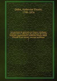 Les graveurs de portraits en France; catalogue raisonn? de la collection des portraits de l'?cole fran?aise appartenant ? Ambroise Firmin-Didot. Pr?c?d? d'une introd.; ouvrage posthume