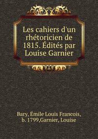 Les cahiers d'un rh?toricien de 1815. ?dit?s par Louise Garnier
