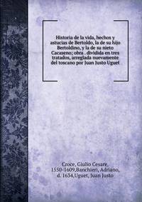 Historia de la vida, hechos y astucias de Bertoldo, la de su hijo Bertoldino, y la de su nieto Cacaseno; obra . dividida en tres tratados, arreglada nuevamente del toscano por Juan Justo Uguet