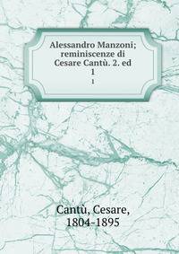 Alessandro Manzoni; reminiscenze di Cesare Cant. 2. ed.. 1