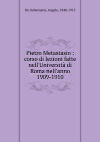 Pietro Metastasio : corso di lezioni fatte nell'Universit? di Roma nell'anno 1909-1910