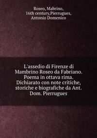 L'assedio di Firenze di Mambrino Roseo da Fabriano. Poema in ottava rima. Dichiarato con note critiche, storiche e biografiche da Ant. Dom. Pierrugues