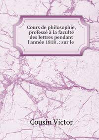 Cours de philosophie, profess? ? la facult? des lettres pendant l'ann?e 1818 .: sur le .
