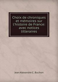 Choix de chroniques et m?moires sur l'histoire de France: avec notices litteraires