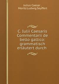 C. Iulii Caesaris Commentarii de bello gallico: grammatisch erlautert durch .