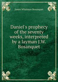 Daniel's prophecy of the seventy weeks, interpreted by a layman J.W. Bosanquet.