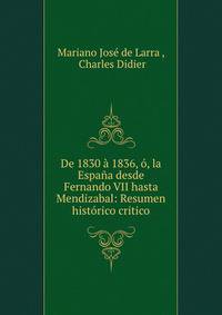 De 1830 a 1836, o, la Espana desde Fernando VII hasta Mendizabal: Resumen historico critico.