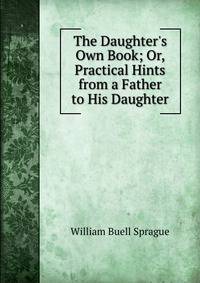 The Daughter's Own Book; Or, Practical Hints from a Father to His Daughter