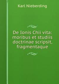 De Ionis Chii vita: moribus et studiis doctrinae scripsit, fragmentaque