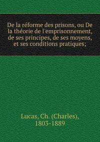 De la re?forme des prisons, ou De la the?orie de l'emprisonnement, de ses principes, de ses moyens, et ses conditions pratiques;