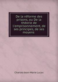 De la r?forme des prisons, ou De la th?orie de l'emprisonnement, de ses principes, de ses moyens .