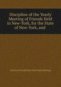 Discipline of the Yearly Meeting of Friends Held in New-York, for the State of New-York, and .