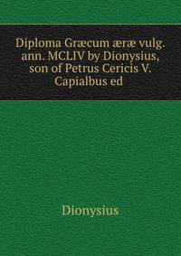 Diploma Gr?cum ?r? vulg. ann. MCLIV by Dionysius, son of Petrus Cericis V. Capialbus ed .