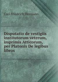 Disputatio de vestigiis institutorum veterum, imprimis Atticorum, per Platonis De legibus libros .