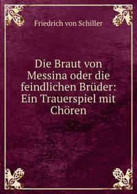 Die Braut von Messina oder die feindlichen Bruder: Ein Trauerspiel mit Choren