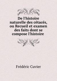 De l'histoire naturelle des c?tac?s, ou Recueil et examen des faits dont se compose l'histoire .