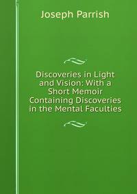 Discoveries in Light and Vision: With a Short Memoir Containing Discoveries in the Mental Faculties