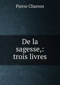 De la sagesse,: trois livres