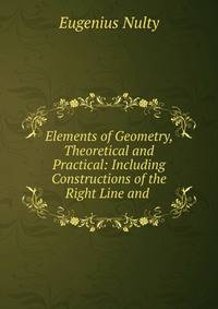 Elements of Geometry, Theoretical and Practical: Including Constructions of the Right Line and .