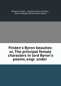Finden's Byron beauties: or, The principal female characters in lord Byron's poems, engr. under .