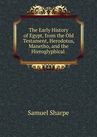 The Early History of Egypt, from the Old Testament, Herodotus, Manetho, and the Hieroglyphical .