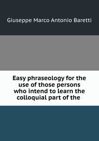 Easy phraseology for the use of those persons who intend to learn the colloquial part of the .