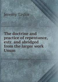 The doctrine and practice of repentance, extr. and abridged from the larger work Unum .