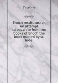 Enoch restitutus; or, An attempt to separate from the books of Enoch the book quoted by st. Jude .