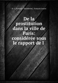 De la prostitution dans la ville de Paris: consideree sous le rapport de l .