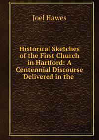 Historical Sketches of the First Church in Hartford: A Centennial Discourse Delivered in the .