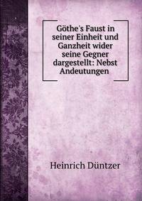 G?the's Faust in seiner Einheit und Ganzheit wider seine Gegner dargestellt: Nebst Andeutungen .