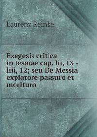 Exegesis critica in Jesaiae cap. lii, 13 - liii, 12; seu De Messia expiatore passuro et morituro .