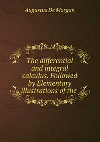 The differential and integral calculus. Followed by Elementary illustrations of the .