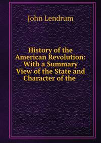 History of the American Revolution: With a Summary View of the State and Character of the .
