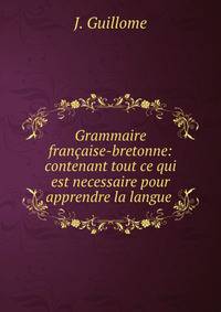 Grammaire francaise-bretonne: contenant tout ce qui est necessaire pour apprendre la langue .