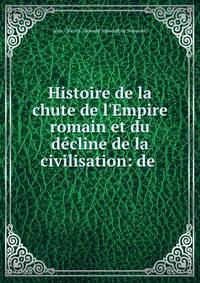 Histoire de la chute de l'Empire romain et du d?cline de la civilisation: de .