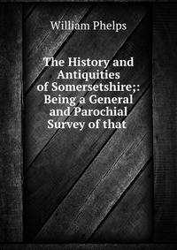 The History and Antiquities of Somersetshire;: Being a General and Parochial Survey of that .