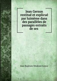 Jean Gerson restitue et explicue par luimeme dans des paralleles de passages extraits de ses .