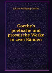 Goethe's poetische und prosaische Werke in zwei B?nden