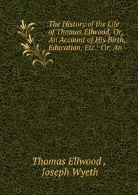 The History of the Life of Thomas Ellwood, Or, An Account of His Birth, Education, Etc.: Or, An .
