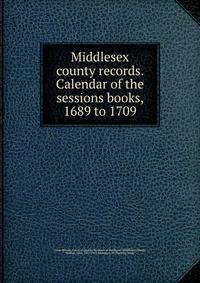 Middlesex county records. Calendar of the sessions books, 1689 to 1709