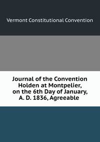 Journal of the Convention Holden at Montpelier, on the 6th Day of January, A. D. 1836, Agreeable .